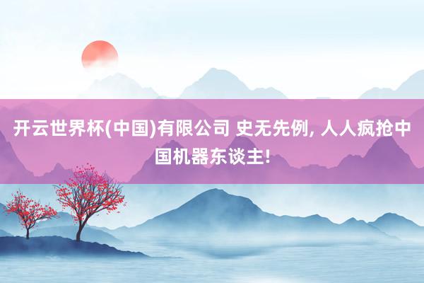 开云世界杯(中国)有限公司 史无先例， 人人疯抢中国机器东谈主!