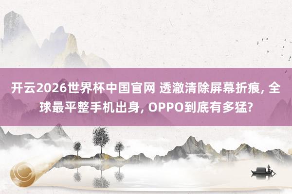 开云2026世界杯中国官网 透澈清除屏幕折痕, 全球最平整手机出身, OPPO到底有多猛?