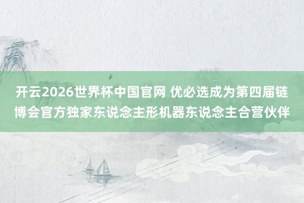 开云2026世界杯中国官网 优必选成为第四届链博会官方独家东说念主形机器东说念主合营伙伴