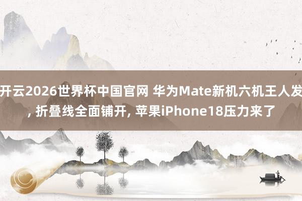 开云2026世界杯中国官网 华为Mate新机六机王人发， 折叠线全面铺开， 苹果iPhone18压力来了