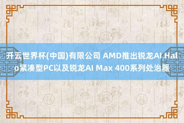 开云世界杯(中国)有限公司 AMD推出锐龙AI Halo紧凑型PC以及锐龙AI Max 400系列处治器
