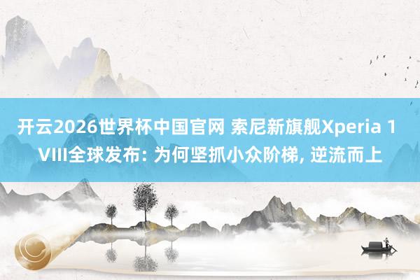 开云2026世界杯中国官网 索尼新旗舰Xperia 1 VIII全球发布: 为何坚抓小众阶梯, 逆流而上