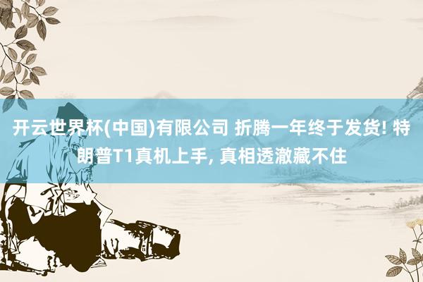 开云世界杯(中国)有限公司 折腾一年终于发货! 特朗普T1真机上手， 真相透澈藏不住