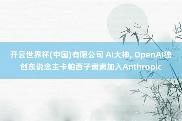 开云世界杯(中国)有限公司 AI大神， OpenAI独创东说念主卡帕西子肃肃加入Anthropic