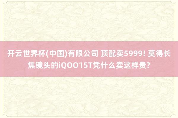 开云世界杯(中国)有限公司 顶配卖5999! 莫得长焦镜头的iQOO15T凭什么卖这样贵?