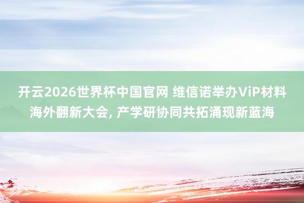 开云2026世界杯中国官网 维信诺举办ViP材料海外翻新大会, 产学研协同共拓涌现新蓝海