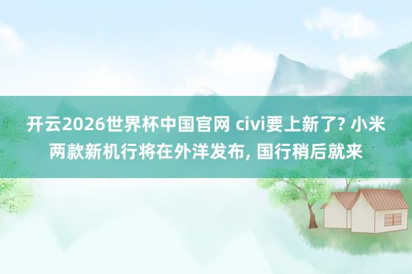 开云2026世界杯中国官网 civi要上新了? 小米两款新机行将在外洋发布, 国行稍后就来