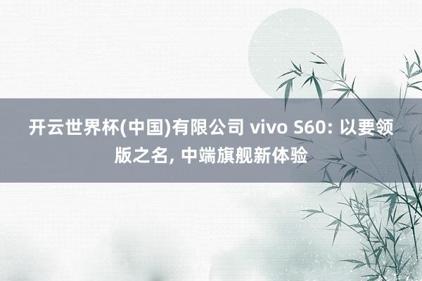 开云世界杯(中国)有限公司 vivo S60: 以要领版之名, 中端旗舰新体验