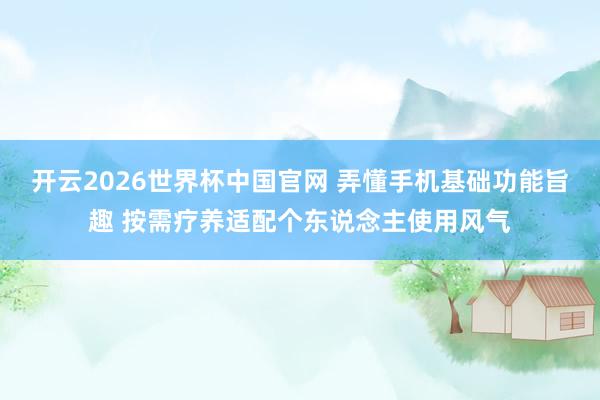 开云2026世界杯中国官网 弄懂手机基础功能旨趣 按需疗养适配个东说念主使用风气