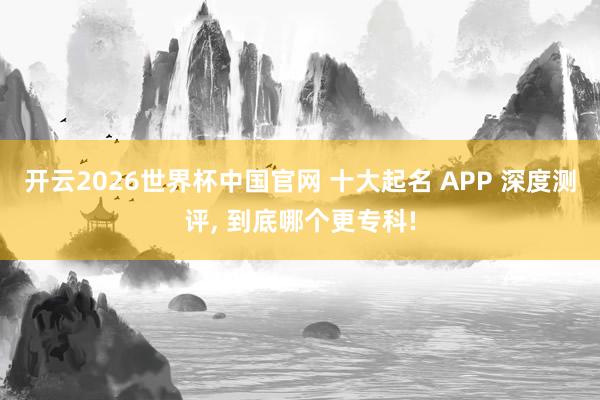 开云2026世界杯中国官网 十大起名 APP 深度测评, 到底哪个更专科!