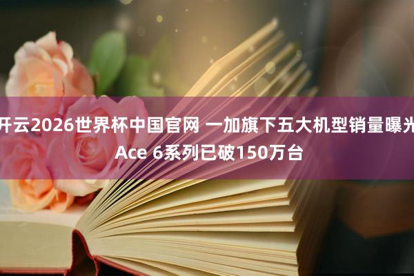 开云2026世界杯中国官网 一加旗下五大机型销量曝光 Ace 6系列已破150万台