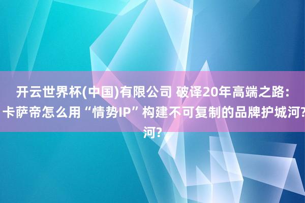 开云世界杯(中国)有限公司 破译20年高端之路: 卡萨帝怎么用“情势IP”构建不可复制的品牌护城河?