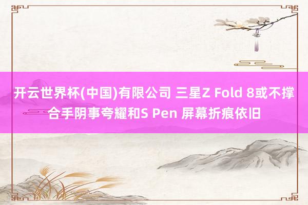 开云世界杯(中国)有限公司 三星Z Fold 8或不撑合手阴事夸耀和S Pen 屏幕折痕依旧