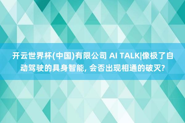 开云世界杯(中国)有限公司 AI TALK|像极了自动驾驶的具身智能, 会否出现相通的破灭?