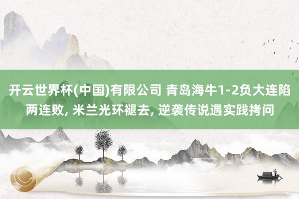 开云世界杯(中国)有限公司 青岛海牛1-2负大连陷两连败, 米兰光环褪去, 逆袭传说遇实践拷问