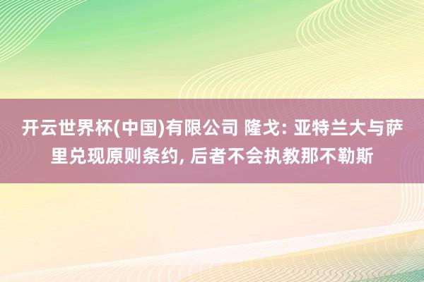 开云世界杯(中国)有限公司 隆戈: 亚特兰大与萨里兑现原则条约, 后者不会执教那不勒斯