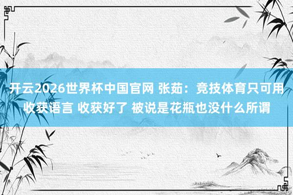 开云2026世界杯中国官网 张茹:竞技体育只可用收获语言 收获好了 被说是花瓶也没什么所谓