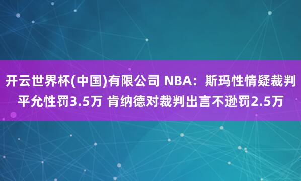 开云世界杯(中国)有限公司 NBA:斯玛性情疑裁判平允性罚3.5万 肯纳德对裁判出言不逊罚2.5万