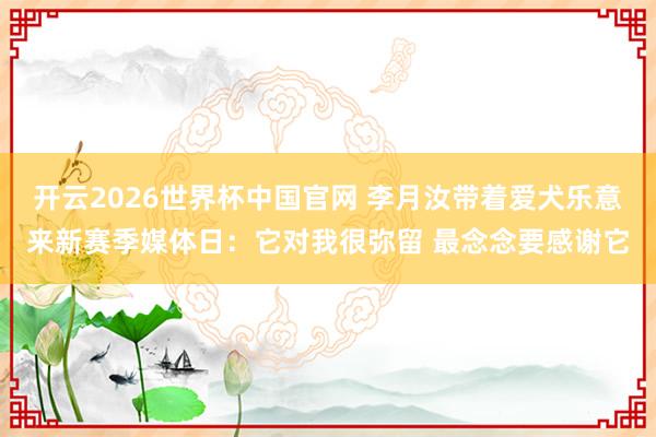 开云2026世界杯中国官网 李月汝带着爱犬乐意来新赛季媒体日:它对我很弥留 最念念要感谢它