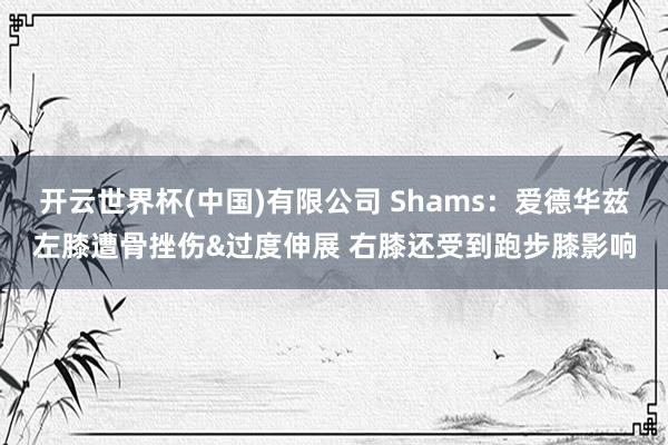 开云世界杯(中国)有限公司 Shams：爱德华兹左膝遭骨挫伤&过度伸展 右膝还受到跑步膝影响