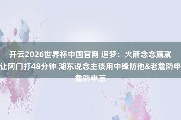 开云2026世界杯中国官网 追梦:火箭念念赢就得让阿门打48分钟 湖东说念主该用中锋防他&老詹防申京