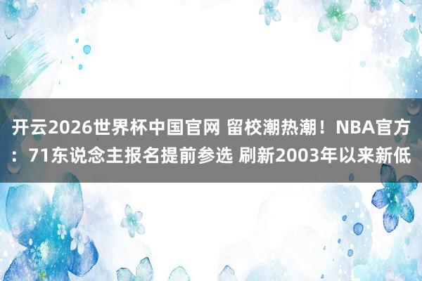 开云2026世界杯中国官网 留校潮热潮!NBA官方:71东说念主报名提前参选 刷新2003年以来新低