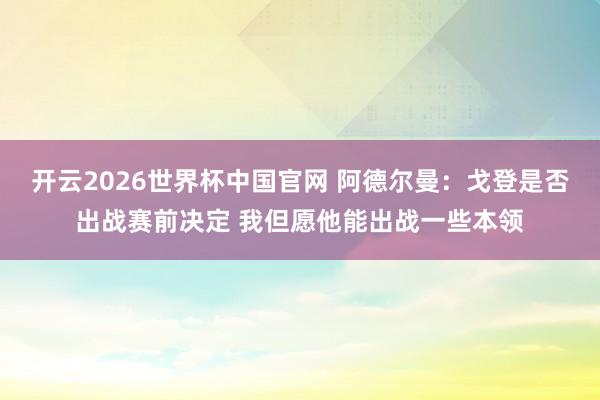 开云2026世界杯中国官网 阿德尔曼:戈登是否出战赛前决定 我但愿他能出战一些本领