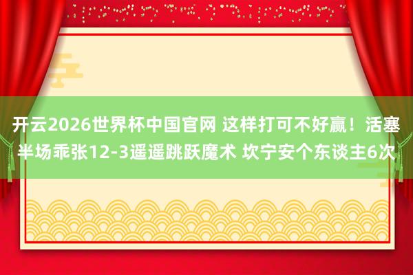 开云2026世界杯中国官网 这样打可不好赢！活塞半场乖张12-3遥遥跳跃魔术 坎宁安个东谈主6次