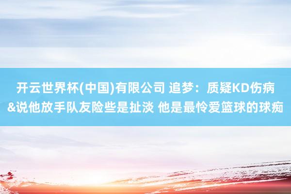 开云世界杯(中国)有限公司 追梦:质疑KD伤病&说他放手队友险些是扯淡 他是最怜爱篮球的球痴