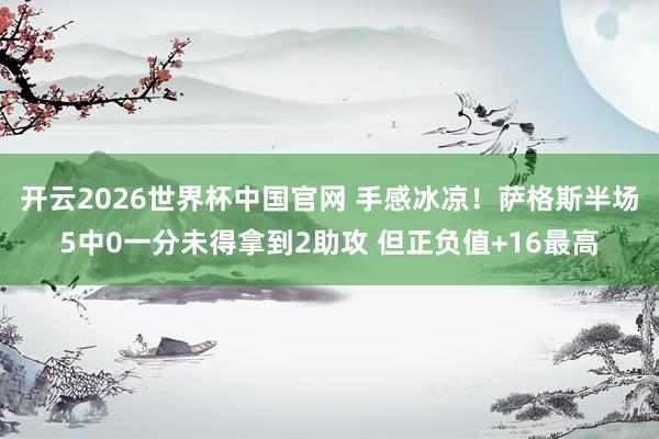 开云2026世界杯中国官网 手感冰凉！萨格斯半场5中0一分未得拿到2助攻 但正负值+16最高