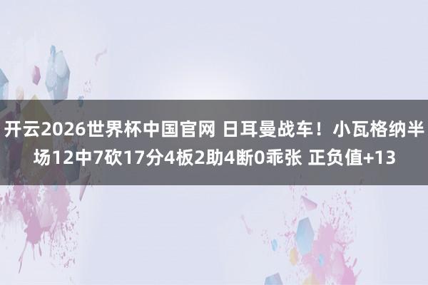 开云2026世界杯中国官网 日耳曼战车！小瓦格纳半场12中7砍17分4板2助4断0乖张 正负值+13