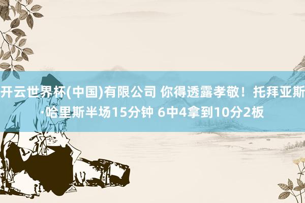 开云世界杯(中国)有限公司 你得透露孝敬！托拜亚斯·哈里斯半场15分钟 6中4拿到10分2板