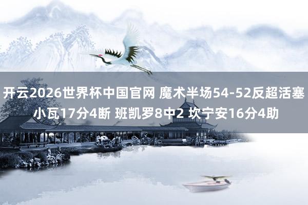 开云2026世界杯中国官网 魔术半场54-52反超活塞 小瓦17分4断 班凯罗8中2 坎宁安16分4助