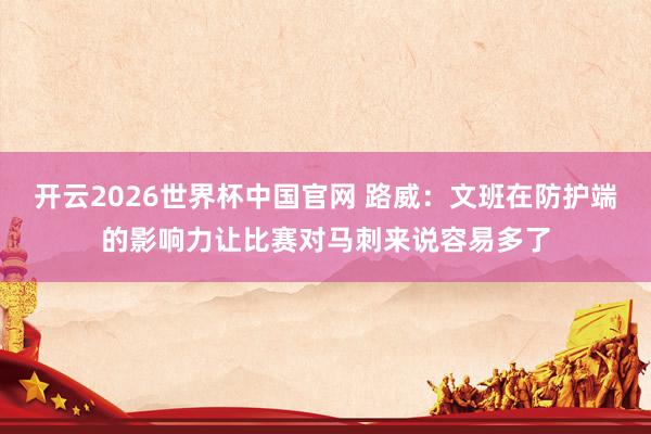 开云2026世界杯中国官网 路威:文班在防护端的影响力让比赛对马刺来说容易多了