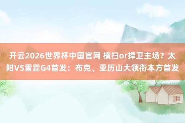 开云2026世界杯中国官网 横扫or捍卫主场？太阳VS雷霆G4首发：布克、亚历山大领衔本方首发