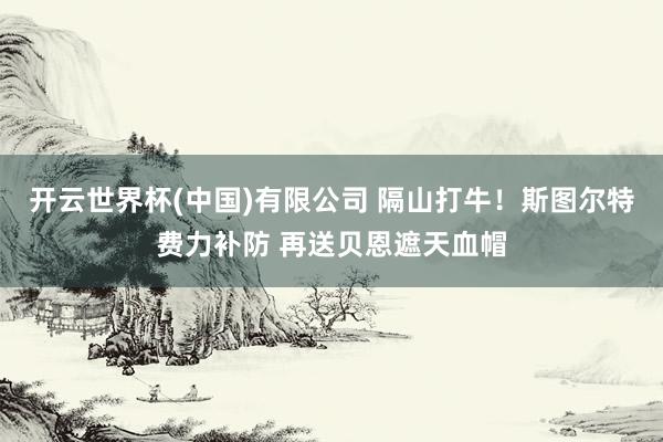开云世界杯(中国)有限公司 隔山打牛！斯图尔特费力补防 再送贝恩遮天血帽