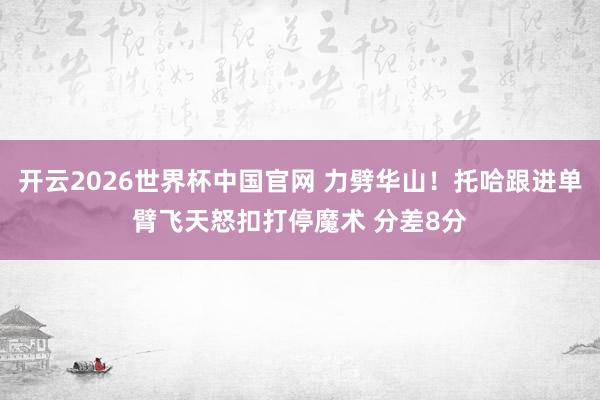 开云2026世界杯中国官网 力劈华山！托哈跟进单臂飞天怒扣打停魔术 分差8分