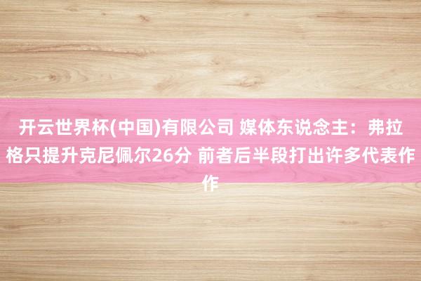 开云世界杯(中国)有限公司 媒体东说念主:弗拉格只提升克尼佩尔26分 前者后半段打出许多代表作