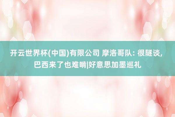 开云世界杯(中国)有限公司 摩洛哥队: 很隧谈, 巴西来了也难啃|好意思加墨巡礼