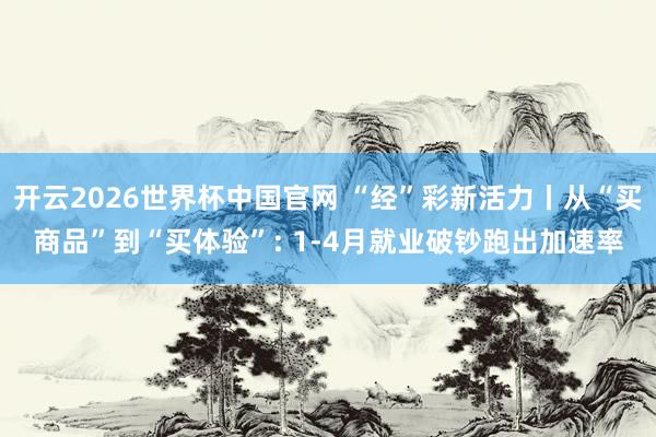 开云2026世界杯中国官网 “经”彩新活力丨从“买商品”到“买体验”: 1-4月就业破钞跑出加速率