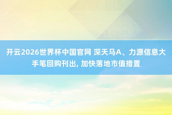 开云2026世界杯中国官网 深天马A、力源信息大手笔回购刊出, 加快落地市值措置