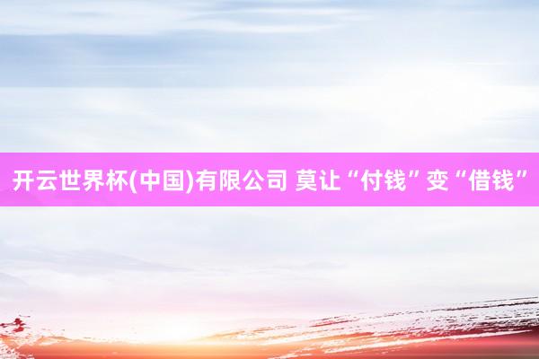开云世界杯(中国)有限公司 莫让“付钱”变“借钱”