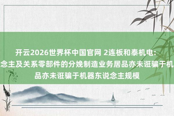 开云2026世界杯中国官网 2连板和泰机电: 不触及机器东说念主及关系零部件的分娩制造业务居品亦未诳骗于机器东说念主规模
