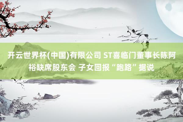 开云世界杯(中国)有限公司 ST喜临门董事长陈阿裕缺席股东会 子女回报“跑路”据说