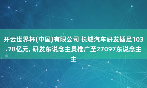 开云世界杯(中国)有限公司 长城汽车研发插足103.78亿元, 研发东说念主员推广至27097东说念主
