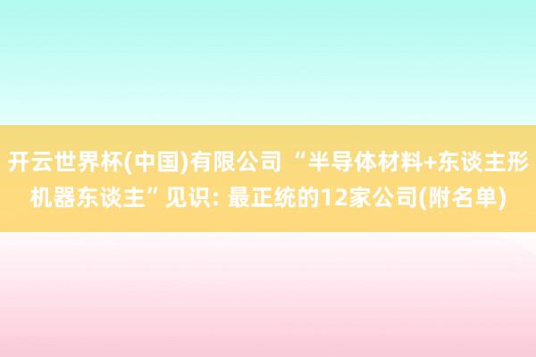 开云世界杯(中国)有限公司 “半导体材料+东谈主形机器东谈主”见识: 最正统的12家公司(附名单)