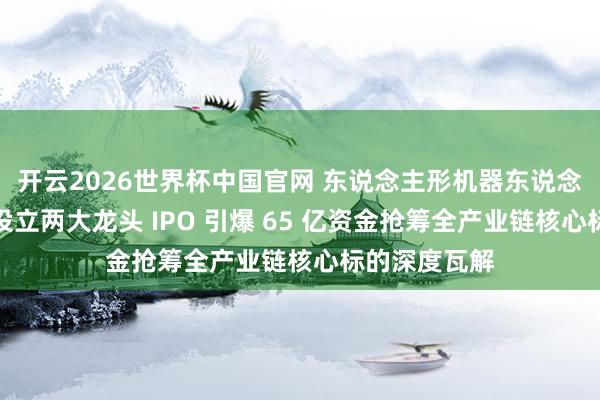 开云2026世界杯中国官网 东说念主形机器东说念主量产拐点设立两大龙头 IPO 引爆 65 亿资金抢筹全产业链核心标的深度瓦解