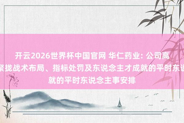 开云2026世界杯中国官网 华仁药业: 公司高管退换均为聚拢战术布局、指标处罚及东说念主才成就的平时东说念主事安排