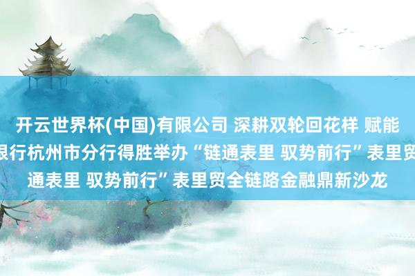 开云世界杯(中国)有限公司 深耕双轮回花样 赋能企业肃肃发展 | 中国银行杭州市分行得胜举办“链通表里 驭势前行”表里贸全链路金融鼎新沙龙