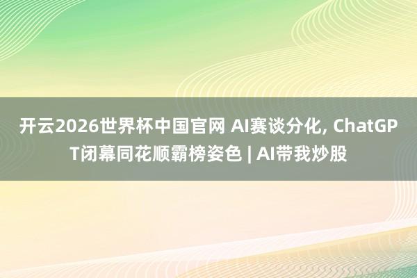 开云2026世界杯中国官网 AI赛谈分化, ChatGPT闭幕同花顺霸榜姿色 | AI带我炒股